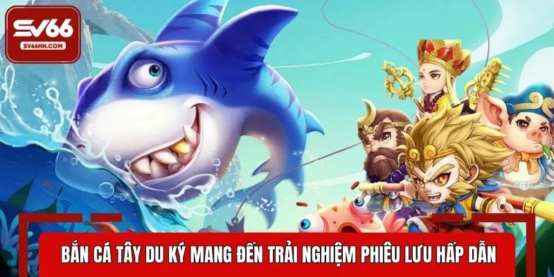 Bắn cá Tây Du Ký mang đến trải nghiệm phiêu lưu hấp dẫn